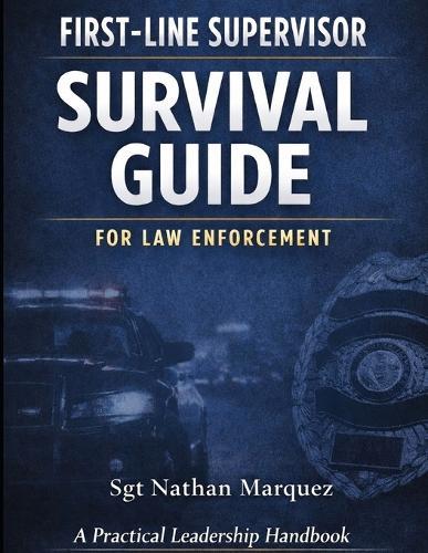 First-Line Supervisor Survival Guide for Law Enforcement: A Practical Leadership and Risk-Management Handbook
