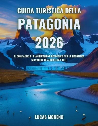 Guida turistica della Patagonia 2026: Il compagno di pianificazione definitivo per la frontiera selvaggia di Argentina e Cile