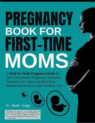 Pregnancy Book for First-Time Moms: A Week-by-Week Pregnancy Guide for First-Time Moms, Symptoms, Nutrition, Prenatal Care, Labor and Birth Prep, Postpartum Recovery, and Newborn Care
