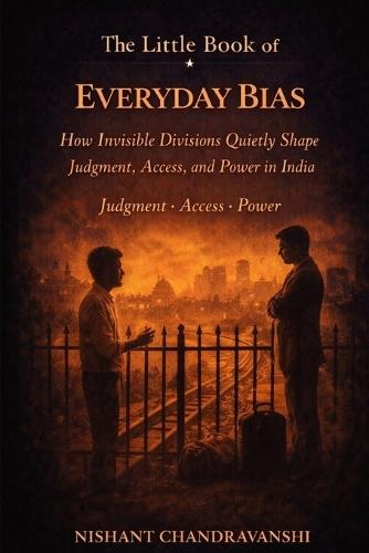 The Little Book of Everyday Bias: How Invisible Divisions Quietly Shape Judgment, Access, and Power in India Judgment Access Power