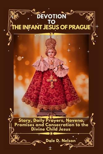 Devotion to the Infant Jesus of Prague: Story, Daily Prayers, Novena, Promises and Consecration to the Divine Child Jesus