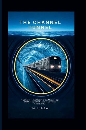 The Channel Tunnel: A comprehensive History of the Megaproject That Changed the Course of European Connectivity