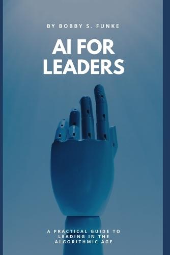 AI for Leaders: A Practical Guide to Leading in the Algorithmic Age