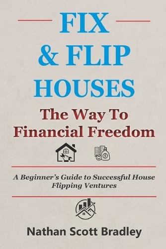 Fix & Flip Houses: The Way to Financial Freedom: A Beginner's Guide to Successful House Flipping Ventures