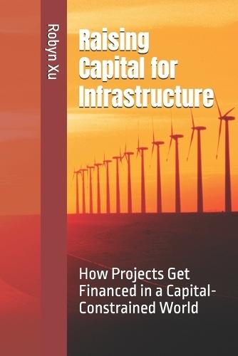 Raising Capital for Infrastructure: How Projects Get Financed in a Capital-Constrained World