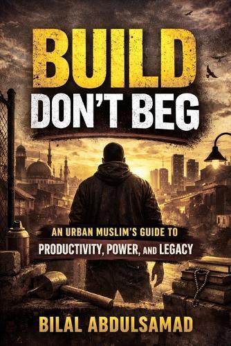 Build Don't Beg: An Urban Muslim's Guide to Productivity, Power, and Legacy
