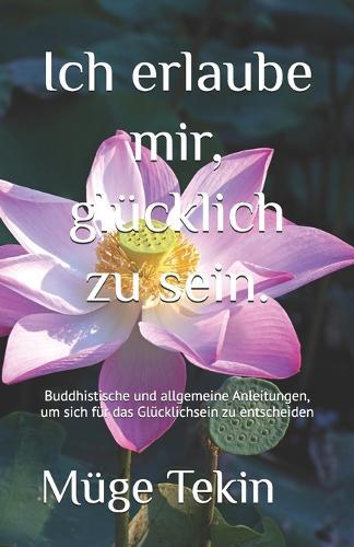 Ich erlaube mir, glücklich zu sein.: Buddhistische und allgemeine Anleitungen, um sich für das Glücklichsein zu entscheiden