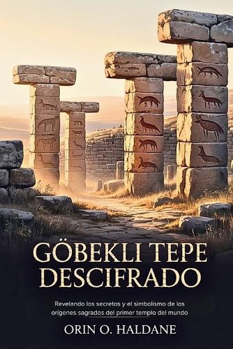 Göbekli Tepe Descifrado: Revelando los secretos y el simbolismo de los orígenes sagrados del primer templo del mundo