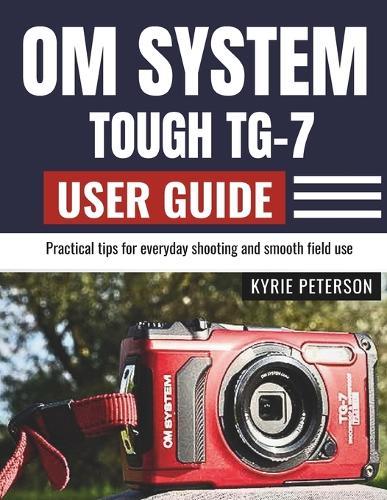 Om System Tough Tg-7 User Guide: Practical tips for everyday shooting and smooth field use
