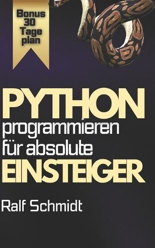 Python Programmieren - Für absolute Einsteiger: Der komplette Praxis-Kurs mit Projekten, Web-Apps, GUIs und 30-Tage-Masterplan