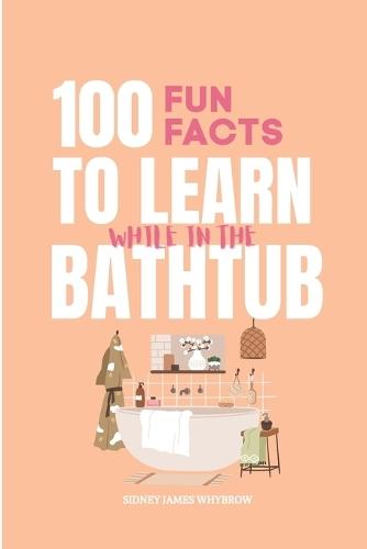 100 Fun Facts to Learn While in the Bathtub: Interesting, Surprising, and Weird Facts About Science, the Human Body, Countries, and the Universe