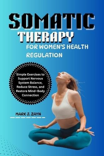 Somatic Therapy for Women's Health Regulation: Simple Exercises to Support Nervous System Balance, Reduce Stress, and Restore Mind-Body Connection