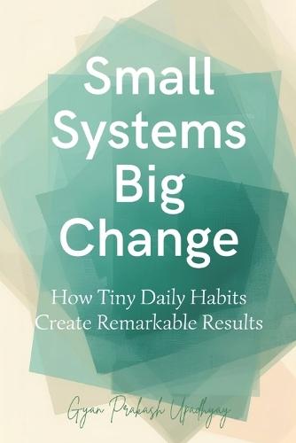 Small Systems Big Change: How Tiny Daily Habits Create Remarkable Results