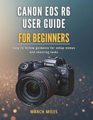 Canon EOS R6 User Guide for Beginners: Easy to follow guidance for setup menus and shooting tasks