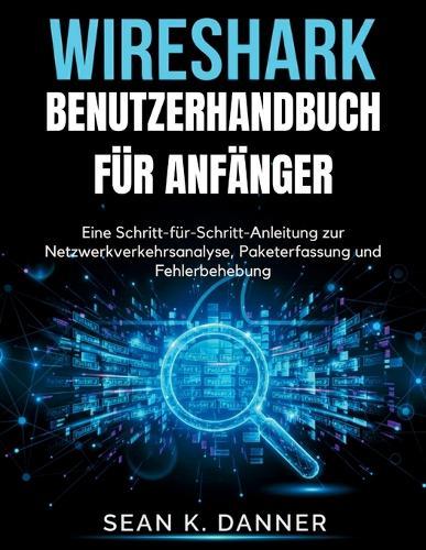 Wireshark-Benutzerhandbuch Für Anfänger: Eine Schritt-für-Schritt-Anleitung zur Netzwerkverkehrsanalyse, Paketerfassung und Fehlerbehebung