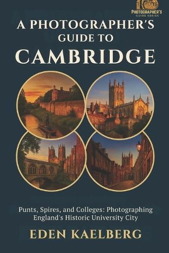 A Photographer's Guide to Cambridge: Punts, Spires, and Colleges: Photographing England's Historic University City