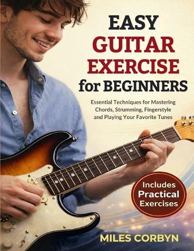 Easy Guitar Exercise for Beginners: Essential Techniques for Mastering Chords, Strumming, Fingerstyle, and Playing Your Favorite Tunes