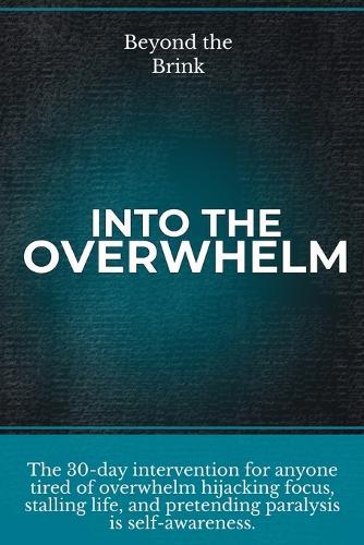 Beyond the Brink - Into the Overwhelm: A 30-day intervention for overwhelm, burnout, decision paralysis, and chronic mental exhaustion