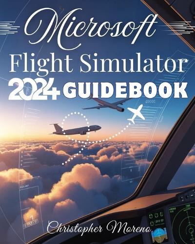 Microsoft Flight Simulator 2024 Guidebook: A Step-by-Step Beginner-to-Expert Handbook to Realistic Flying, Advanced Simulation, and Professional Piloting Techniques