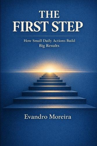 The First Step: How Small Daily Actions Build Big Results