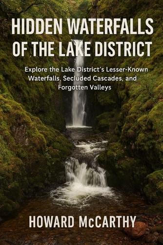 Hidden Waterfalls of the Lake District: Explore the Lake District's Lesser-Known Waterfalls, Secluded Cascades, and Forgotten Valleys