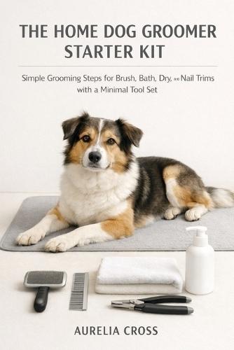 The Home Dog Groomer Starter Kit: Simple Grooming Steps for Brush, Bath, Dry, and Nail Trims with a Minimal Tool Set