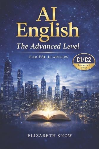 AI English for Advanced Learners (C1/C2): 25 Modern Essays to Build Advanced Vocabulary, Critical Thinking, and Fluency