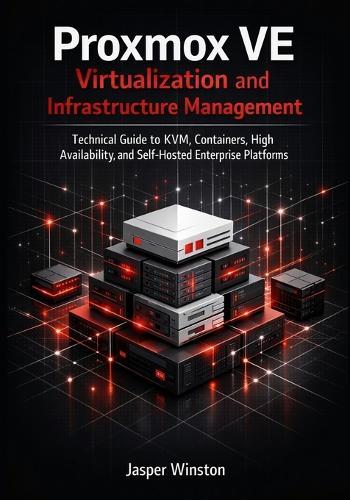 Proxmox VE Virtualization and Infrastructure Management: Technical Guide to KVM, Containers, High Availability, and Self-Hosted Enterprise Platforms