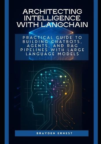 Architecting Intelligence with LangChain: Practical Guide to Building Chatbots, Agents, and RAG Pipelines with Large Language Models