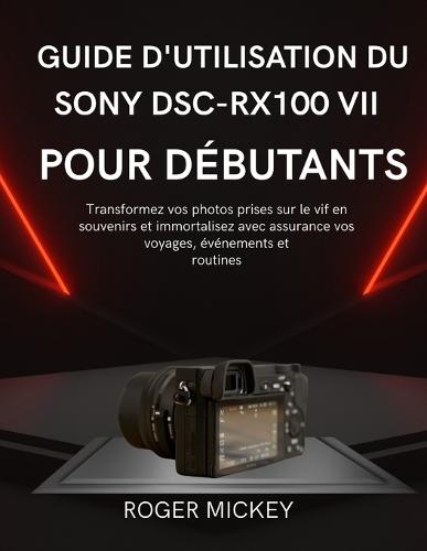 Guide d'utilisation du Sony DSC-RX100 VII pour débutants: Transformez vos photos prises sur le vif en souvenirs et immortalisez avec assurance vos voyages, événements et routines.