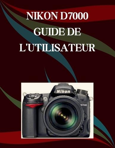 Nikon D7000 Guide de l'Utilisateur: Un manuel pas à pas pour débutants et seniors couvrant les fonctionnalités essentielles de l'appareil photo, les techniques créatives, les conseils, les astuces