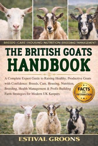 The British Goats Handbook: A Complete Expert Guide to Raising Healthy, Productive Goats with Confidence: Breeds, Care, Housing, Nutrition, Breeding, Health Management & Profit-Building Farm Strategies for Modern UK Keepers