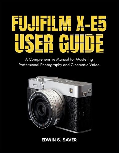Fujifilm X-E5 User Guide: A Comprehensive Manual for Mastering Professional Photography and Cinematic Video