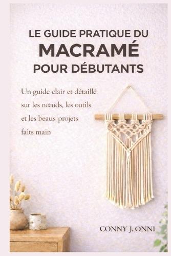 Le guide pratique du macramé pour débutants: Un guide clair et détaillé sur les noeuds, les outils et les beaux projets faits main