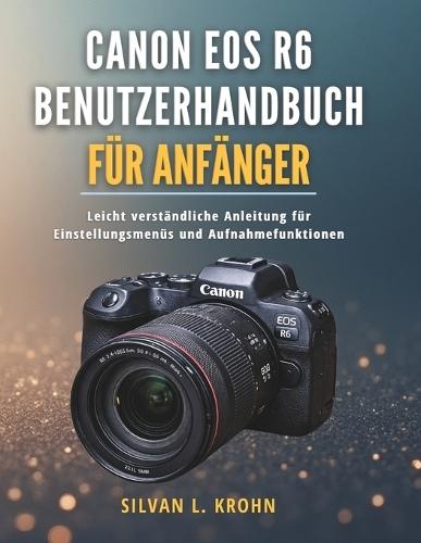 Canon EOS R6 Benutzerhandbuch für Anfänger: Leicht verständliche Anleitung für Einstellungsmenüs und Aufnahmefunktionen