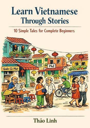 Learn Vietnamese Through Stories: 10 Simple Tales for Complete Beginners (A1 Level): A Story-Based Introduction to Vietnamese Vocabulary, Grammar, and Everyday Conversation with Exercises & Phonetics