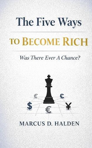 The Five Ways To Become Rich. Was There Ever A Chance?: Why Hard Work Isn't Enough and Never Was