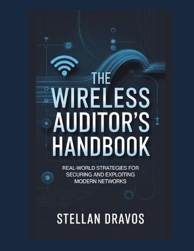 The Wireless Auditor's Handbook: Real-World Strategies for Securing and Exploiting Modern Networks