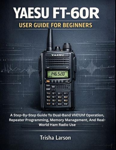 Yaesu Ft-60r User Guide for Beginners: A Step-By-Step Guide To Dual-Band Vhf/Uhf Operation, Repeater Programming, Memory Management, And Real-World Ham Radio Use