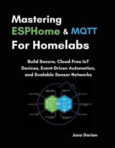 Mastering ESPHome and MQTT for Homelabs: Build Secure, Cloud-Free IoT Devices, Event-Driven Automation, and Scalable Sensor Networks