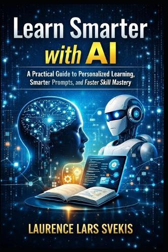 Learn Smarter with AI: A Practical Guide to Personalized Learning, Smarter Prompts, and Faster Skill Mastery