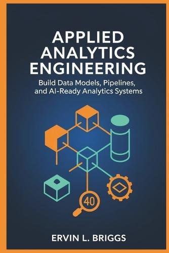 Applied Analytics Engineering: Build Data Models, Pipelines, and AI-Ready Analytics Systems