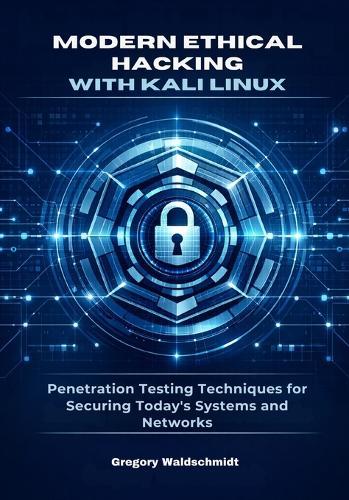 Modern Ethical Hacking with Kali Linux: Penetration Testing Techniques for Securing Today's Systems and Networks
