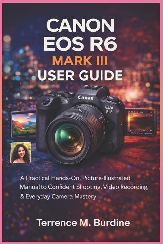 Canon EOS R6 Mark III User Guide: A Practical Hands-On, Picture- Illustrated Manual to Confident Shooting, Video Recording & Everyday Camera Mastery