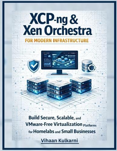 XCP-ng & Xen Orchestra for Modern Infrastructure: Build Secure, Scalable, and VMware-Free Virtualization Platforms for Homelabs and Small Businesses