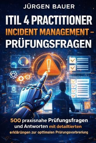 ITIL 4 Practitioner Incident Management Prüfungsfragen: 500 praxisnahe Prüfungsfragen und Antworten mit detaillierten Erklärungen zur optimalen Prüfungsvorbereitung