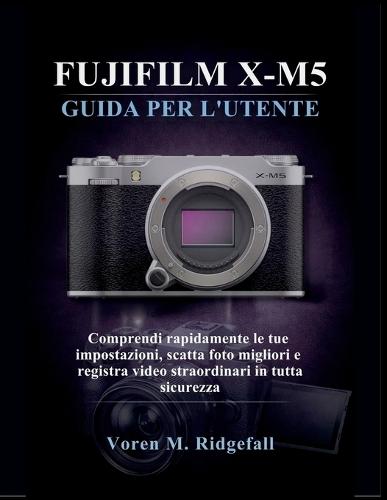 Fujifilm X-M5 Guida Per l'Utente: Comprendi rapidamente le tue impostazioni, scatta foto migliori e registra video straordinari in tutta sicurezza
