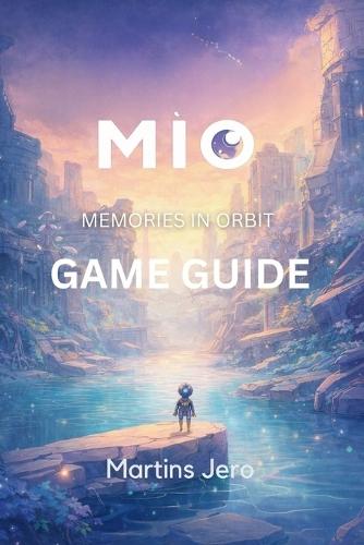 Mio: MEMORIES IN ORBIT GAME GUIDE: Comprehensive Strategies, Walkthroughs, and Tips for Beginners to Advanced Players