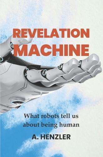 Revelation Machine: What robots tell us about being human