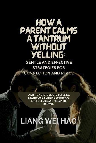 How a Parent Calms a Tantrum Without Yelling: Gentle and Effective Strategies for Connection and Peace: A Step-by-Step Guide to Defusing Meltdowns, Building Emotional Intelligence, and Regaining Control